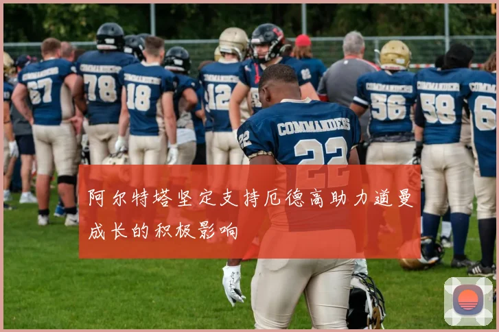 阿尔特塔坚定支持厄德高助力道曼成长的积极影响