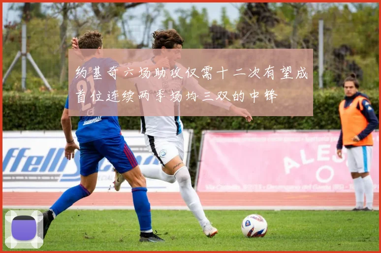 约基奇六场助攻仅需十二次有望成首位连续两季场均三双的中锋