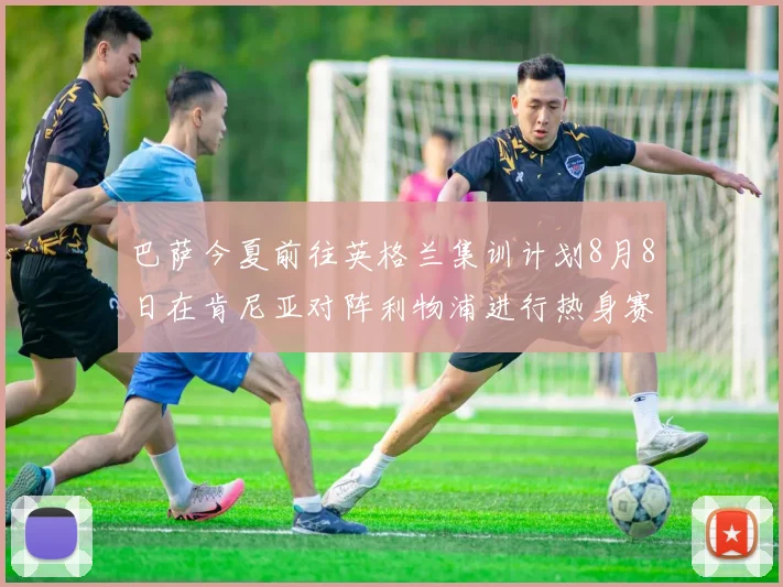 巴萨今夏前往英格兰集训计划8月8日在肯尼亚对阵利物浦进行热身赛