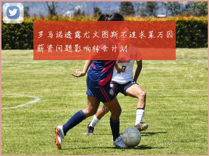 罗马诺透露尤文图斯不追求莱万因薪资问题影响转会计划