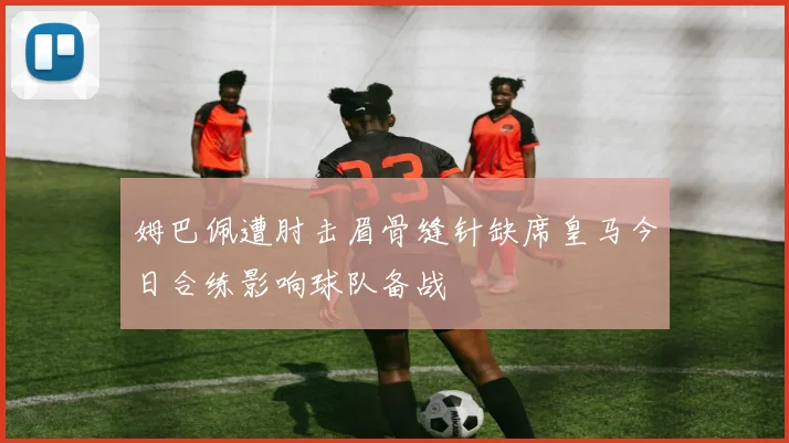 姆巴佩遭肘击眉骨缝针缺席皇马今日合练影响球队备战