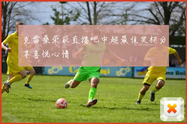 克雷桑荣获直播吧中超最佳奖杯分享喜悦心情