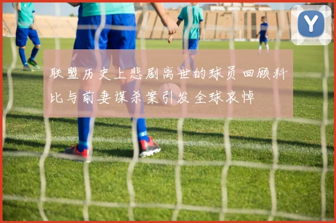 联盟历史上悲剧离世的球员回顾科比与前妻谋杀案引发全球哀悼