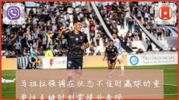 马祖拉强调在状态不佳时赢球的重要性关键时刻需提升表现