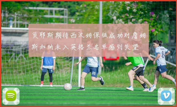 莫耶斯期待西汉姆保级成功对詹姆斯加纳未入英格兰名单感到失望