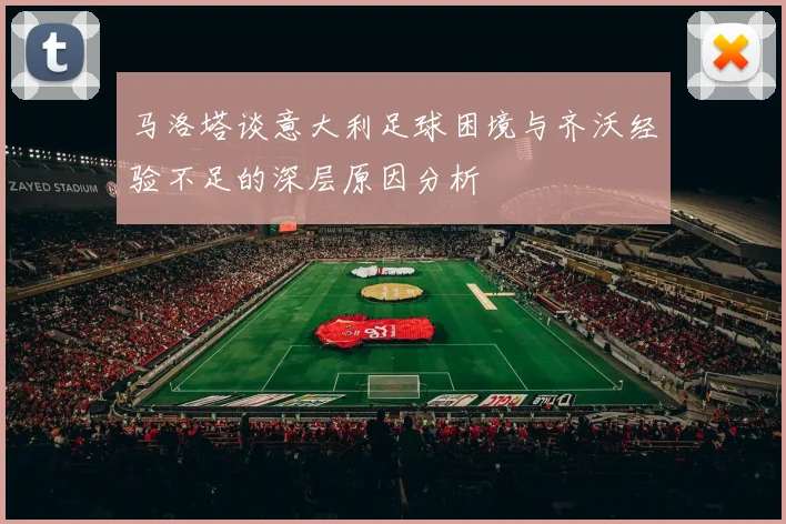 马洛塔谈意大利足球困境与齐沃经验不足的深层原因分析