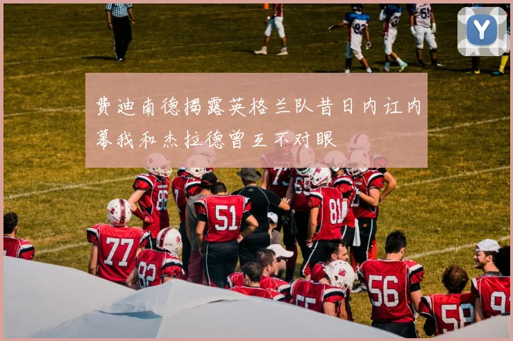 费迪南德揭露英格兰队昔日内讧内幕我和杰拉德曾互不对眼