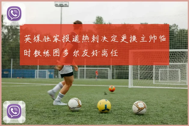 英媒独家报道热刺决定更换主帅临时教练图多尔友好离任