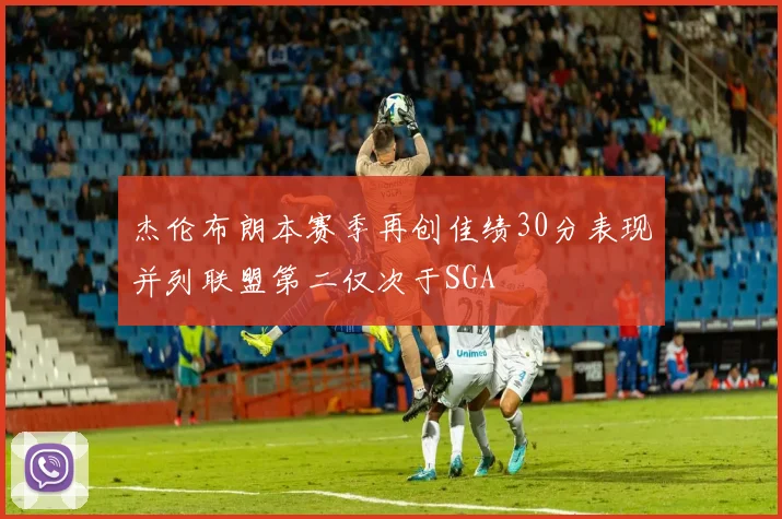 杰伦布朗本赛季再创佳绩30分表现并列联盟第二仅次于SGA