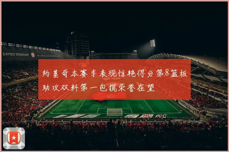 约基奇本赛季表现惊艳得分第8篮板助攻双料第一包揽荣誉在望