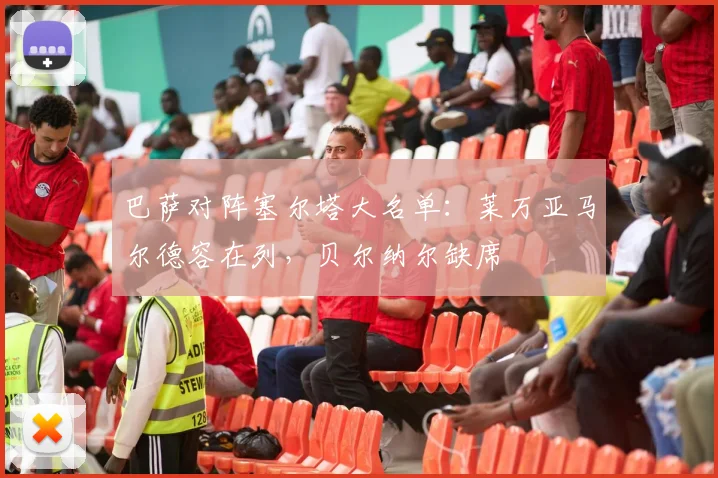 巴萨对阵塞尔塔大名单：莱万亚马尔德容在列，贝尔纳尔缺席