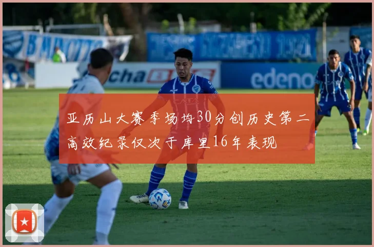 亚历山大赛季场均30分创历史第二高效纪录仅次于库里16年表现