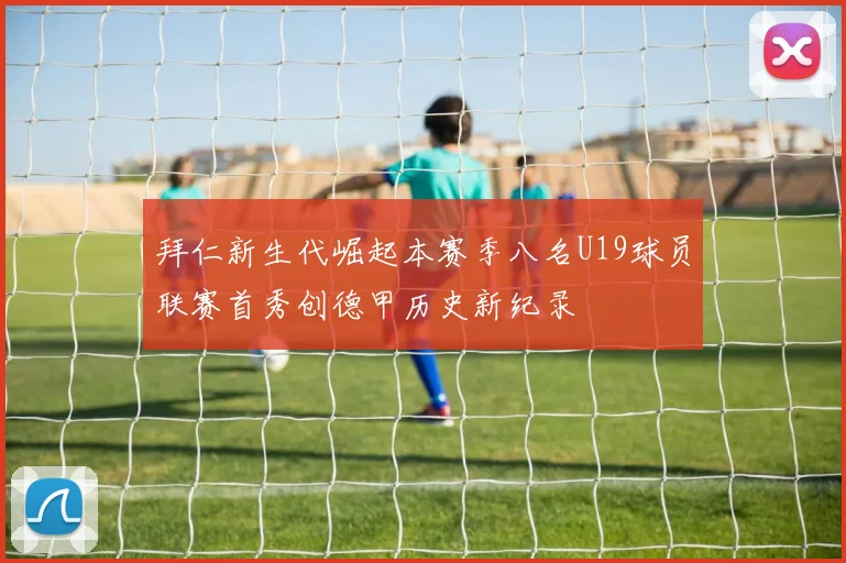 拜仁新生代崛起本赛季八名U19球员联赛首秀创德甲历史新纪录