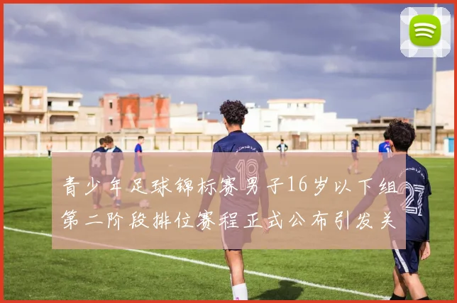 青少年足球锦标赛男子16岁以下组第二阶段排位赛程正式公布引发关注