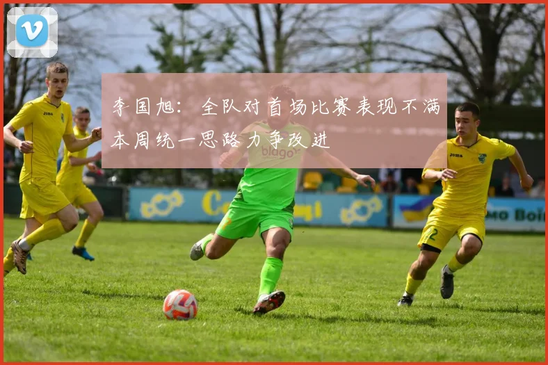 李国旭：全队对首场比赛表现不满本周统一思路力争改进