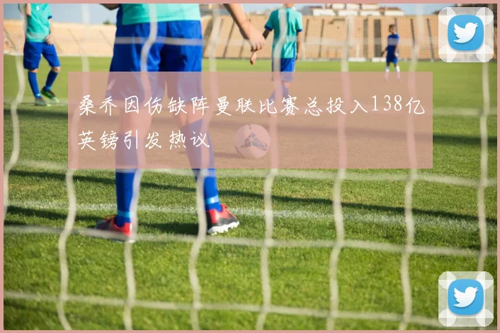 桑乔因伤缺阵曼联比赛总投入138亿英镑引发热议