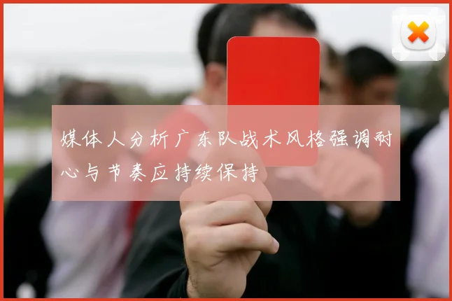 媒体人分析广东队战术风格强调耐心与节奏应持续保持