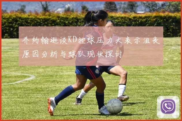 乔约翰逊谈KD控球压力大表示沮丧原因分析与球队现状探讨