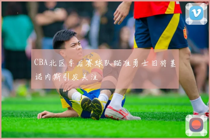 CBA北区季后赛球队瞄准勇士旧将基诺内斯引发关注