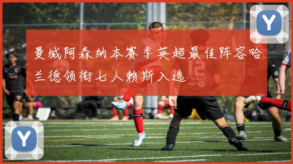 曼城阿森纳本赛季英超最佳阵容哈兰德领衔七人赖斯入选