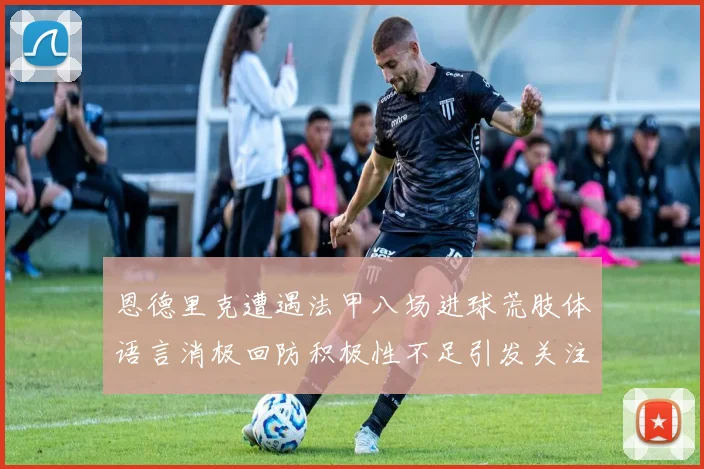 恩德里克遭遇法甲八场进球荒肢体语言消极回防积极性不足引发关注