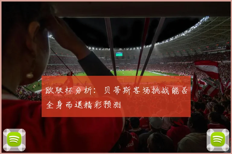 欧联杯分析：贝蒂斯客场挑战能否全身而退精彩预测