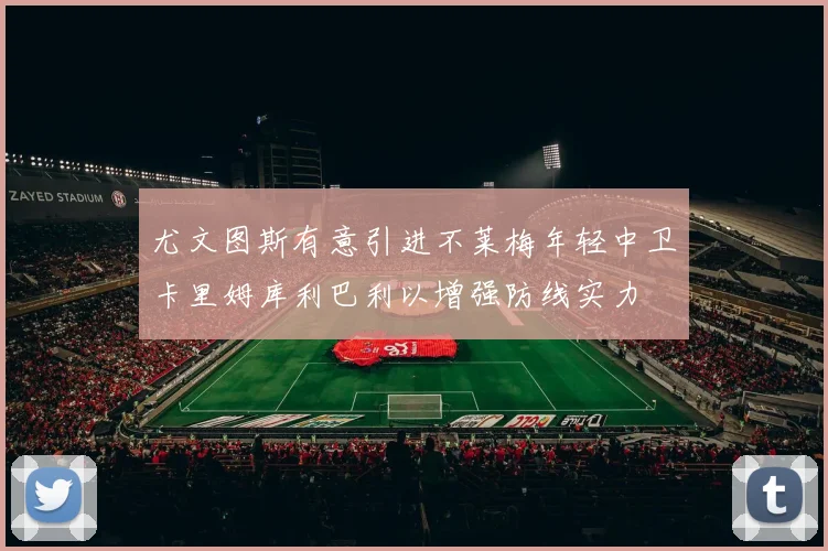 尤文图斯有意引进不莱梅年轻中卫卡里姆库利巴利以增强防线实力